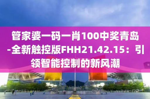 管家婆一碼一肖100中獎青島-全新觸控版FHH21.42.15：引領(lǐng)智能控制的新風(fēng)潮