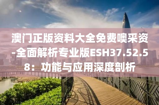 澳門正版資料大全免費噢采資-全面解析專業(yè)版ESH37.52.58：功能與應(yīng)用深度剖析