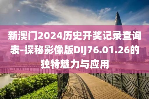 新澳門2024歷史開獎記錄查詢表-探秘影像版DIJ76.01.26的獨特魅力與應(yīng)用