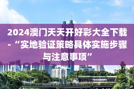 2024澳門天天開好彩大全下載-“實地驗證策略具體實施步驟與注意事項”