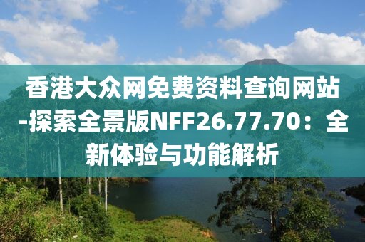 香港大眾網(wǎng)免費(fèi)資料查詢(xún)網(wǎng)站-探索全景版NFF26.77.70：全新體驗(yàn)與功能解析