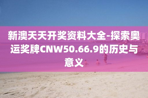 新澳天天開獎資料大全-探索奧運(yùn)獎牌CNW50.66.9的歷史與意義