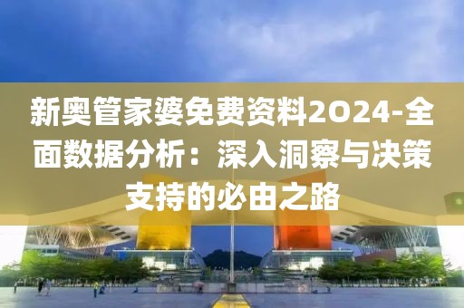 新奧管家婆免費(fèi)資料2O24-全面數(shù)據(jù)分析：深入洞察與決策支持的必由之路