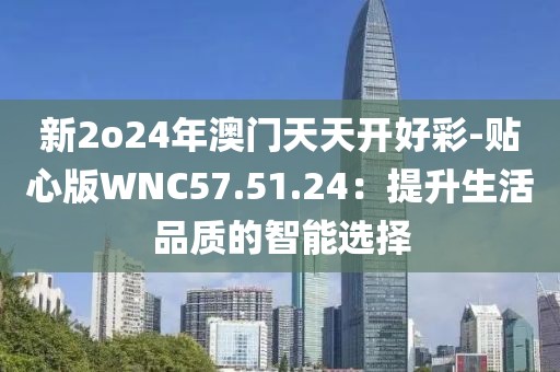 新2o24年澳門天天開好彩-貼心版WNC57.51.24：提升生活品質(zhì)的智能選擇