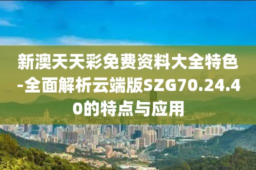 新澳天天彩免費資料大全特色-全面解析云端版SZG70.24.40的特點與應(yīng)用