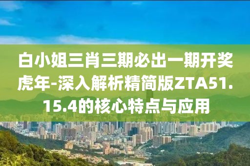 白小姐三肖三期必出一期開獎虎年-深入解析精簡版ZTA51.15.4的核心特點與應(yīng)用