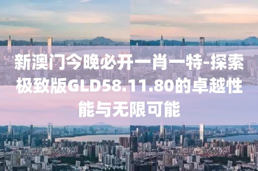 新澳門(mén)今晚必開(kāi)一肖一特-探索極致版GLD58.11.80的卓越性能與無(wú)限可能