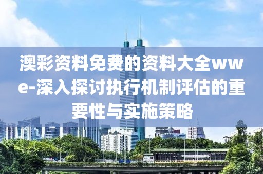 澳彩資料免費的資料大全wwe-深入探討執(zhí)行機制評估的重要性與實施策略