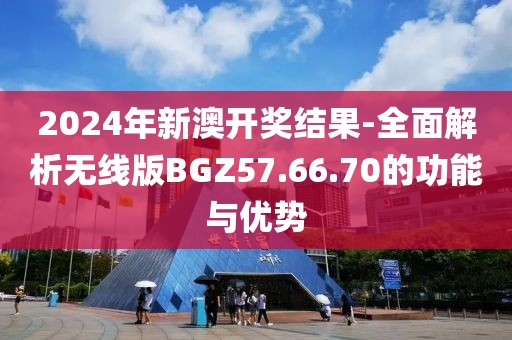 2024年新澳開獎結(jié)果-全面解析無線版BGZ57.66.70的功能與優(yōu)勢