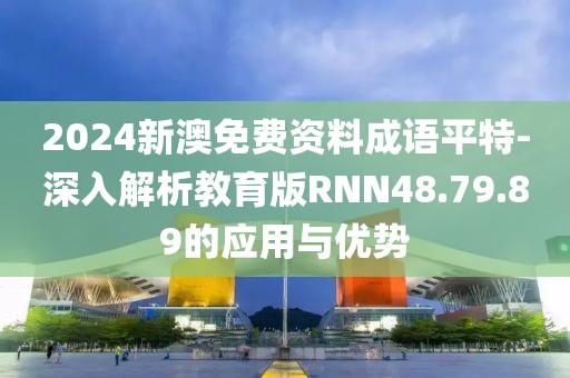 2024新澳免費資料成語平特-深入解析教育版RNN48.79.89的應用與優(yōu)勢