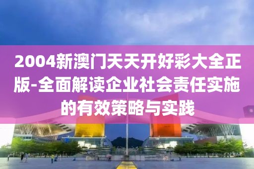 2004新澳門天天開好彩大全正版-全面解讀企業(yè)社會責(zé)任實施的有效策略與實踐