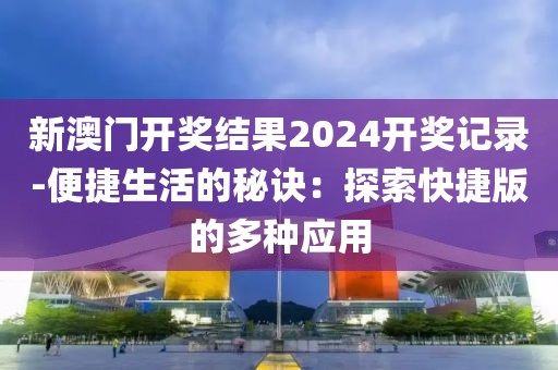 新澳門開獎結(jié)果2024開獎記錄-便捷生活的秘訣：探索快捷版的多種應(yīng)用