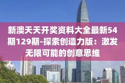 新澳天天開(kāi)獎(jiǎng)資料大全最新54期129期-探索創(chuàng)造力版：激發(fā)無(wú)限可能的創(chuàng)意思維