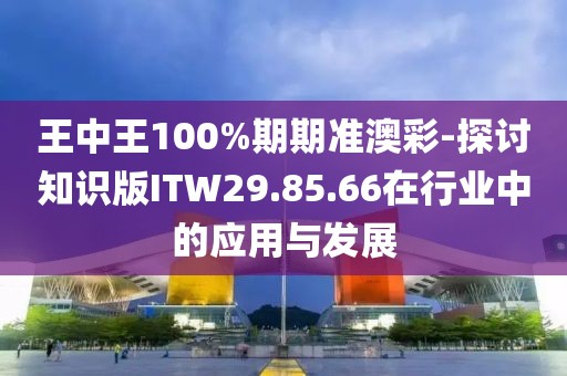 王中王100%期期準澳彩-探討知識版ITW29.85.66在行業(yè)中的應用與發(fā)展