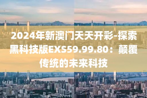 2024年新澳門(mén)天天開(kāi)彩-探索黑科技版EXS59.99.80：顛覆傳統(tǒng)的未來(lái)科技