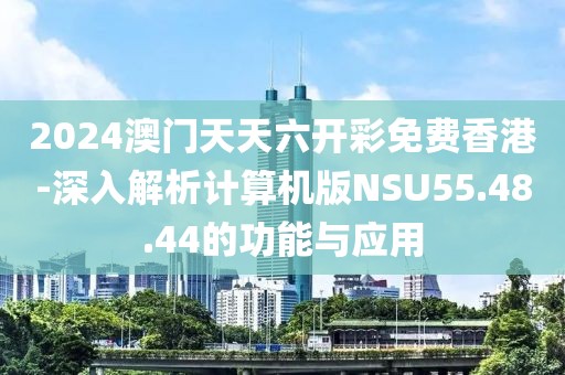 2024澳門天天六開彩免費(fèi)香港-深入解析計(jì)算機(jī)版NSU55.48.44的功能與應(yīng)用