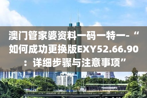 澳門管家婆資料一碼一特一-“如何成功更換版EXY52.66.90：詳細(xì)步驟與注意事項”