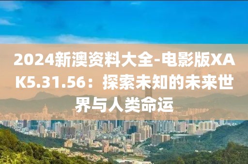 2024新澳資料大全-電影版XAK5.31.56：探索未知的未來世界與人類命運