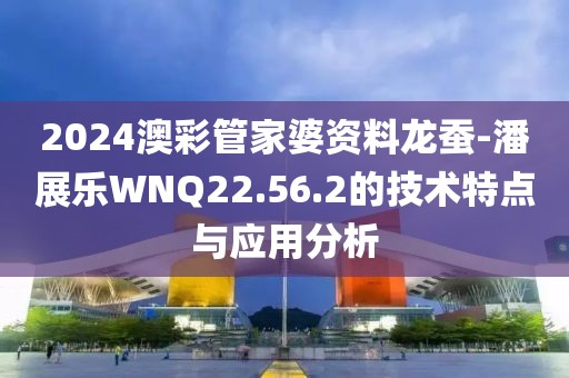 2024澳彩管家婆資料龍蠶-潘展樂WNQ22.56.2的技術(shù)特點與應用分析