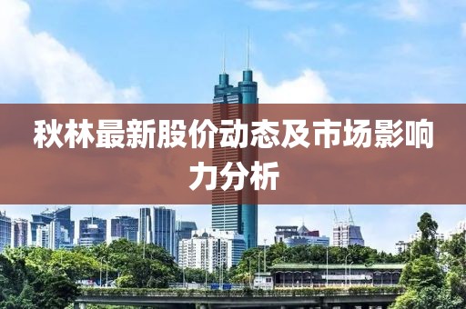 秋林最新股價動態(tài)及市場影響力分析