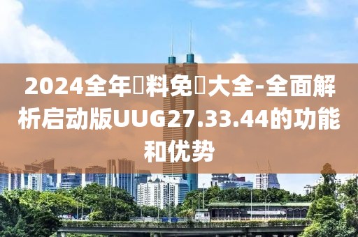 2024全年資料免費大全-全面解析啟動版UUG27.33.44的功能和優(yōu)勢