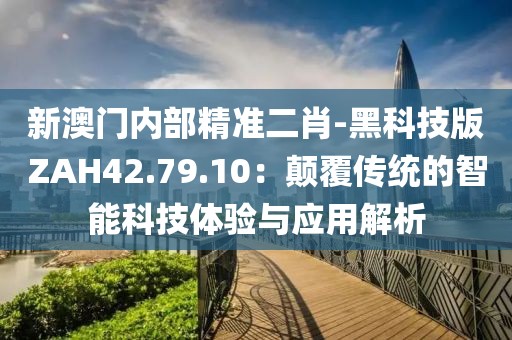 新澳門內(nèi)部精準(zhǔn)二肖-黑科技版ZAH42.79.10：顛覆傳統(tǒng)的智能科技體驗與應(yīng)用解析