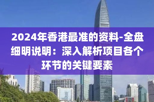 2024年香港最準的資料-全盤細明說明：深入解析項目各個環(huán)節(jié)的關(guān)鍵要素