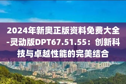 2024年新奧正版資料免費大全-靈動版DPT67.51.55：創(chuàng)新科技與卓越性能的完美結(jié)合