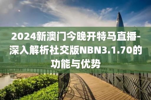 2024新澳門今晚開特馬直播-深入解析社交版NBN3.1.70的功能與優(yōu)勢