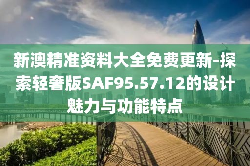 新澳精準(zhǔn)資料大全免費(fèi)更新-探索輕奢版SAF95.57.12的設(shè)計(jì)魅力與功能特點(diǎn)