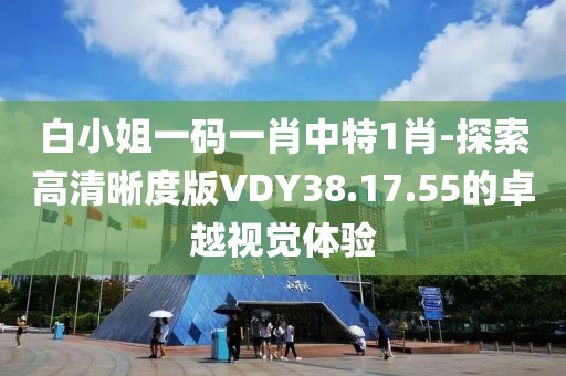 白小姐一碼一肖中特1肖-探索高清晰度版VDY38.17.55的卓越視覺(jué)體驗(yàn)