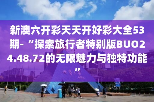 新澳六開彩天天開好彩大全53期-“探索旅行者特別版BUO24.48.72的無限魅力與獨特功能”