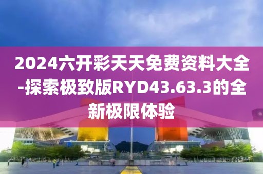 2024六開彩天天免費資料大全-探索極致版RYD43.63.3的全新極限體驗