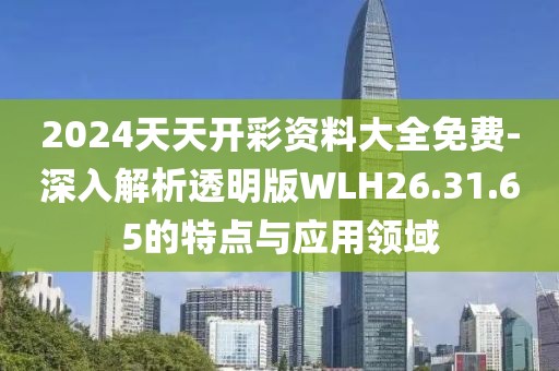 2024天天開彩資料大全免費-深入解析透明版WLH26.31.65的特點與應(yīng)用領(lǐng)域