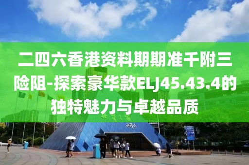 二四六香港資料期期準(zhǔn)千附三險(xiǎn)阻-探索豪華款ELJ45.43.4的獨(dú)特魅力與卓越品質(zhì)