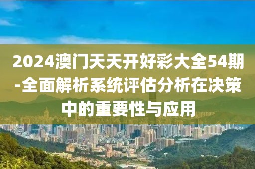 2024澳門(mén)天天開(kāi)好彩大全54期-全面解析系統(tǒng)評(píng)估分析在決策中的重要性與應(yīng)用