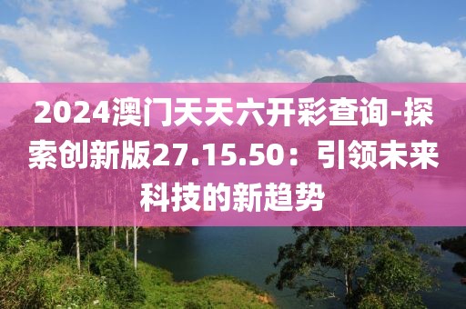 2024澳門天天六開彩查詢-探索創(chuàng)新版27.15.50：引領(lǐng)未來科技的新趨勢