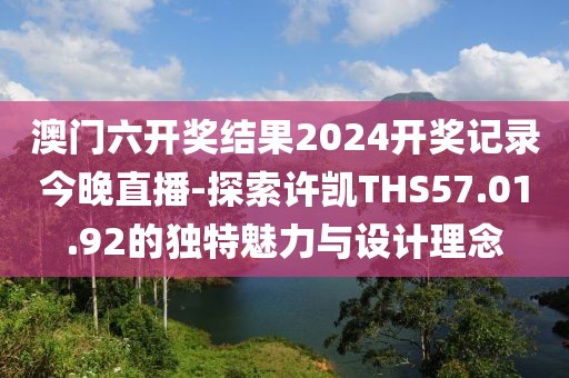 澳門六開獎結果2024開獎記錄今晚直播-探索許凱THS57.01.92的獨特魅力與設計理念