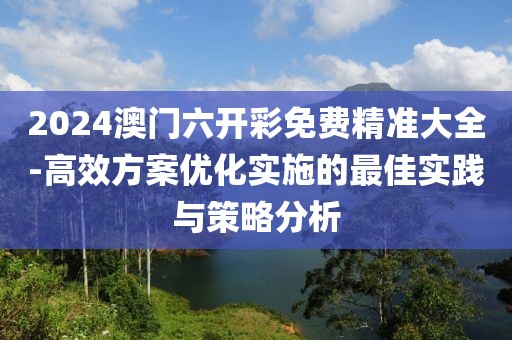 2024澳門六開彩免費(fèi)精準(zhǔn)大全-高效方案優(yōu)化實(shí)施的最佳實(shí)踐與策略分析