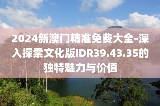 2024新澳門精準(zhǔn)免費大全-深入探索文化版IDR39.43.35的獨特魅力與價值