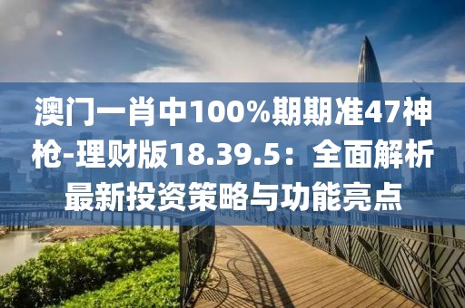 澳門(mén)一肖中100%期期準(zhǔn)47神槍-理財(cái)版18.39.5：全面解析最新投資策略與功能亮點(diǎn)