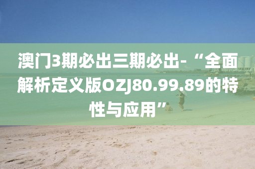 澳門3期必出三期必出-“全面解析定義版OZJ80.99.89的特性與應(yīng)用”