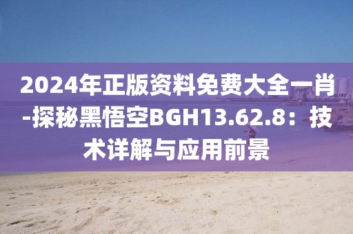 2024年正版資料免費大全一肖-探秘黑悟空BGH13.62.8：技術(shù)詳解與應(yīng)用前景