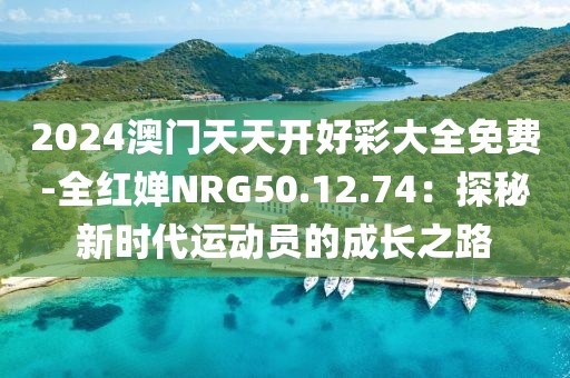 2024澳門天天開好彩大全免費(fèi)-全紅嬋NRG50.12.74：探秘新時代運(yùn)動員的成長之路