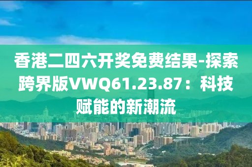 香港二四六開獎免費結(jié)果-探索跨界版VWQ61.23.87：科技賦能的新潮流