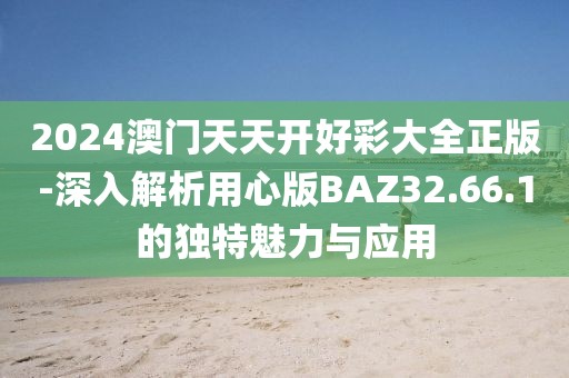 2024澳門天天開好彩大全正版-深入解析用心版BAZ32.66.1的獨特魅力與應用