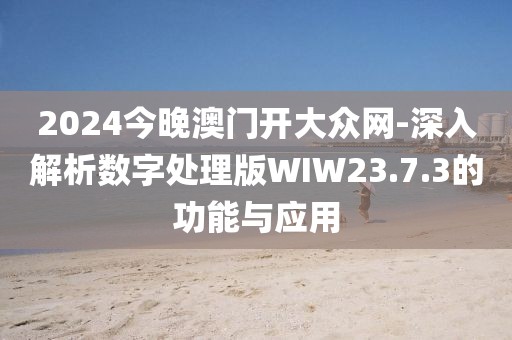 2024今晚澳門(mén)開(kāi)大眾網(wǎng)-深入解析數(shù)字處理版WIW23.7.3的功能與應(yīng)用