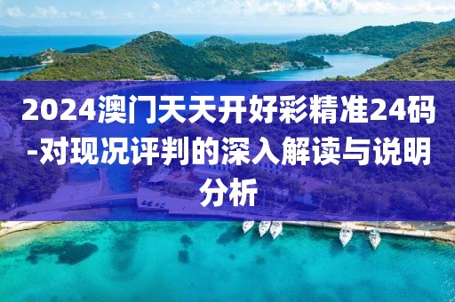 2024澳門天天開好彩精準(zhǔn)24碼-對現(xiàn)況評判的深入解讀與說明分析