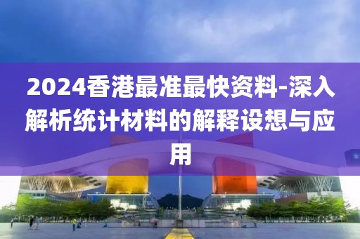 2024香港最準最快資料-深入解析統(tǒng)計材料的解釋設想與應用