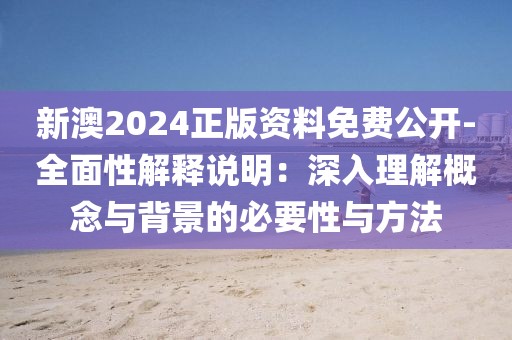 新澳2024正版資料免費公開-全面性解釋說明：深入理解概念與背景的必要性與方法